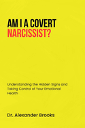 Am I a Covert Narcissist?: Understanding the Hidden Signs and Taking Control of Your Emotional Health