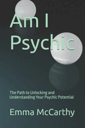 Am I Psychic: The Path to Unlocking and Understanding Your Psychic Potential