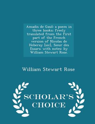 Amadis de Gaul: A Poem in Three Books; Freely Translated from the First Part of the French Version of Nicolas de Heberay [sic], Sieur Des Essars; With Notes: By William Stewart Rose. - Scholar's Choice Edition - Rose, William Stewart