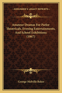 Amateur Dramas for Parlor Theatricals, Evening Entertainments, and School Exhibitions (1867)