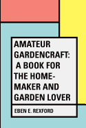 Amateur Gardencraft: A Book for the Home-Maker and Garden Lover