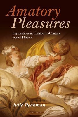 Amatory Pleasures: Explorations in Eighteenth-Century Sexual Culture - Peakman, Julie