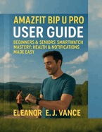 Amazfit Bip U Pro User Guide: Beginners & Senior's Smart Watch Mastery: Health & Notifications Made Easy