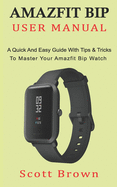 Amazfit Bip User Manual: A Quick And Easy Guide With Tips & Tricks to Master Your Amazfit Bip Watch