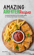 Amazing Air Fryer Recipes: Amazing Recipe Book for Cook Healthy Meals by Following Super-Simple Tasty Recipes!