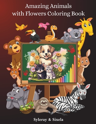 Amazing Animals with Flowers Coloring Book: Cool, Creative and Original Animals Drawings for Toddlers and Kids Ages 6 - 8 - & Sixela, Syleray