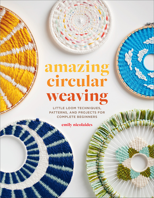 Amazing Circular Weaving: Little Loom Techniques, Patterns, and Projects for Complete Beginners - Nicolaides, Emily