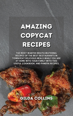 Amazing Copycat Recipes: The Most Wanted Mouth-Watering Recipes of the Best Restaurants in Town. Eat Delicious Meals while You are at Home with Your Family with This Useful Cookbook. - Collins, Gilda