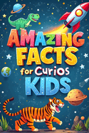 Amazing Facts for Curious Kids: Explore the Wonders of Science, Nature, and History! An Exciting Journey Through 1,396 Fun and Fascinating Facts That Spark Curiosity and Learning