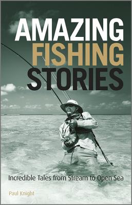 Amazing Fishing Stories: Incredible Tales from Stream to Open Sea - Knight, Paul