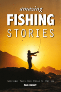 Amazing Fishing Stories: Incredible Tales from Stream to Open Sea