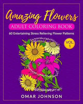 Amazing Flowers Adult Coloring Book Vol 1: 60 Entertaining Stress Relieving Flower Patterns - Johnson, Omar