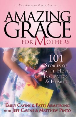Amazing Grace for Mothers: 101 Stories of Faith, Hope, Inspiration, and Humor - Cavins, Emily (Editor), and Armstrong, Patti M (Editor), and Cavins, Jeff