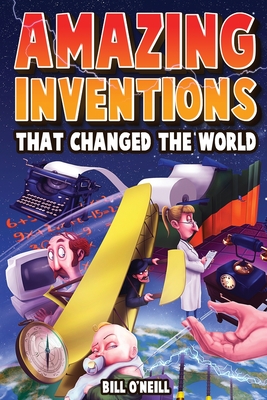 Amazing Inventions That Changed The World: The True Stories About The Revolutionary And Accidental Inventions That Changed Our World - O'Neill, Bill