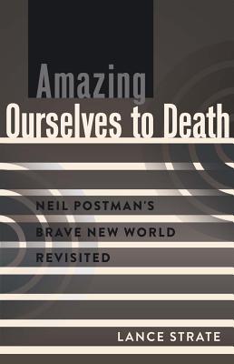 Amazing Ourselves to Death: Neil Postman's Brave New World Revisited - Park, David W, and Strate, Lance