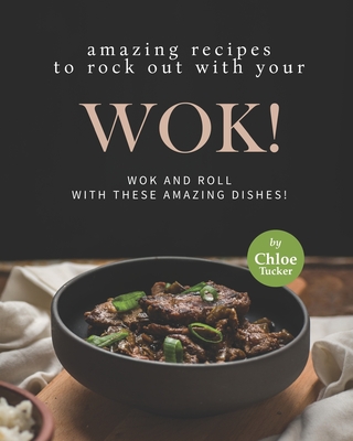 Amazing Recipes to Rock out with Your Wok!: Wok and Roll with these Amazing Dishes! - Tucker, Chloe