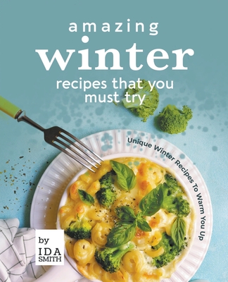 Amazing Winter Recipes That You Must Try: Unique Winter Recipes To Warm You Up - Smith, Ida