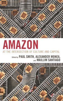 Amazon: At the Intersection of Culture and Capital - Smith, Paul (Editor), and Monea, Alexander (Editor), and Santiago, Maillim (Editor)