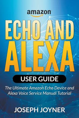 Amazon Echo and Alexa User Guide: The Ultimate Amazon Echo Device and Alexa Voice Service Manual Tutorial - Joyner, Joseph