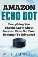 Amazon Echo Dot: Everything You Should Know about Amazon Echo Dot from Beginner to Advanced