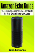 Amazon Echo Guide: The Ultimate Amazon Echo User Guide for Your Smart Home with Alexa (2017 Updated User Guide, Echo Manual, with Latest Updates, Web Services, User Manual)