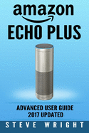 Amazon Echo Plus: Amazon Echo Plus: Advanced User Guide 2017 Updated: Step-By-Step Instructions to Enrich Your Smart Life (Alexa, Dot, Echo Amazon, Echo User Guide, Amazon Dot, Echo Dot User Manual)