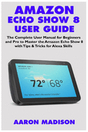 Amazon Echo Show 8 User Guide: The Complete User Manual for Beginners and Pro to Master the New Amazon Echo Show 8 with Tips & Tricks for Alexa Skills