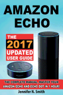 Amazon Echo: The 2017 Updated Amazon Echo User Guide, the Complete Manual, Master Your Echo in 1 Hour!
