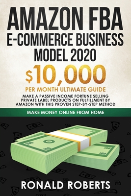 Amazon FBA E-commerce Business Model in 2020: $10,000/Month Ultimate Guide - Make a Passive Income Fortune Selling Private Label Products on Fulfillment by Amazon with This Proven Step-by-Step Method - Ronald, Roberts