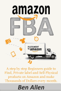 Amazon Fba: Fulfillment by Amazon: A Step by Step Beginners Guide to Find, Private Label and Sell Physical Products on Amazon and Make Thousands of Dollars Every Month.