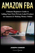 Amazon FBA: Ultimate Beginners Guide to Selling Your First Private Label Product on Amazon & Making Money Online