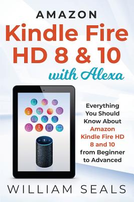 Amazon Kindle Fire HD 8 & 10 With Alexa: Everything You Should Know From Beginner To Advanced - Seals, William