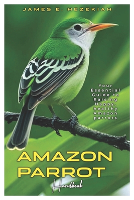 Amazon Parrot Handbook: Your Essential Guide to Raising Happy, Healthy Amazon Parrots - E Hezekiah, James