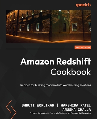 Amazon Redshift Cookbook: Recipes for building modern data warehousing solutions - Worlikar, Shruti, and Patel, Harshida, and Challa, Anusha