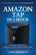 Amazon Tap in 1 Hour: The Complete Guide for Beginners - Change Your Life, Create Your Smart Home and Do Any-Thing with Alexa!
