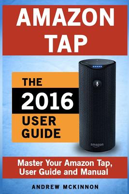 Amazon Tap: Ultimate User Guide to Mastering Your Amazon Tap - McKinnon, Andrew