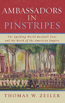 Ambassadors in Pinstripes: The Spalding World Baseball Tour and the Birth of the American Empire - Zeiler, Thomas W