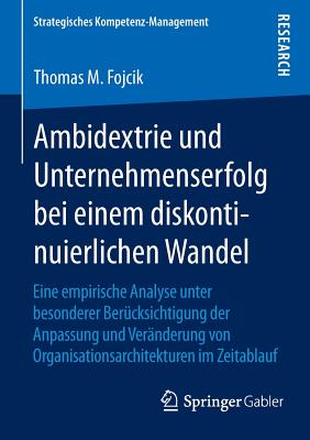 Ambidextrie Und Unternehmenserfolg Bei Einem Diskontinuierlichen Wandel: Eine Empirische Analyse Unter Besonderer Berucksichtigung Der Anpassung Und Veranderung Von Organisationsarchitekturen Im Zeitablauf - Fojcik, Thomas M