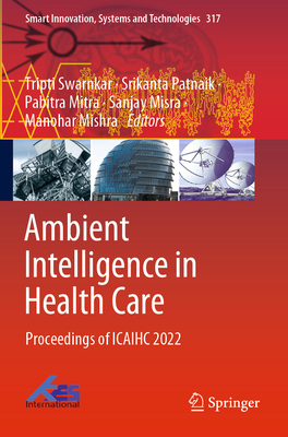 Ambient Intelligence in Health Care: Proceedings of ICAIHC 2022 - Swarnkar, Tripti (Editor), and Patnaik, Srikanta (Editor), and Mitra, Pabitra (Editor)