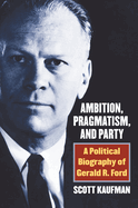 Ambition, Pragmatism, and Party: A Political Biography of Gerald R. Ford