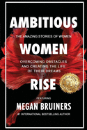 Ambitious Women Rise: The Amazing Stories of Women Overcoming Obstacles and Creating the Life of their Dreams