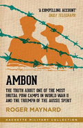 Ambon: The Truth About One of the Most Brutal POW Camps in World War II and the Triumph of the Aussie Spirit