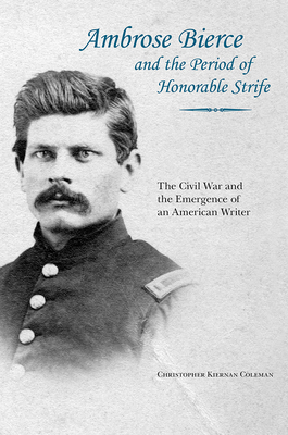 Ambrose Bierce and the Period of Honorable Strife: The Civil War and the Emergence of an American Writer - Coleman, Christopher Kiernan