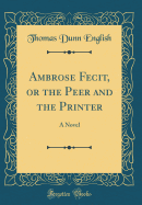 Ambrose Fecit, or the Peer and the Printer: A Novel (Classic Reprint)