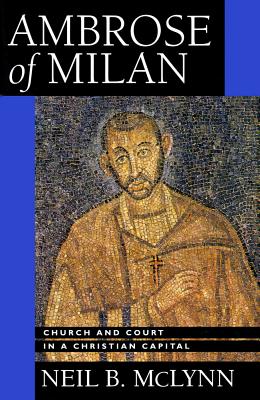 Ambrose of Milan: Church and Court in a Christian Capital - McLynn, Neil B.