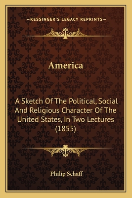 America: A Sketch Of The Political, Social And Religious Character Of The United States, In Two Lectures (1855) - Schaff, Philip, Dr.