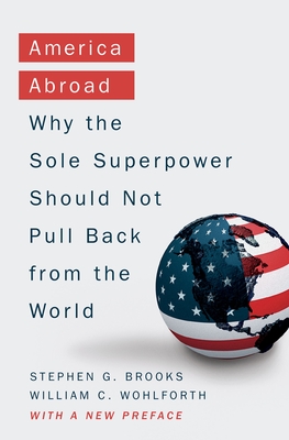 America Abroad: Why the Sole Superpower Should Not Pull Back from the World - Brooks, Stephen G, and Wohlforth, William C