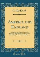 America and England: A Study of the United States; Its Relations with Britain; Its Part in the Great War; And Its Future Influence (Classic Reprint)