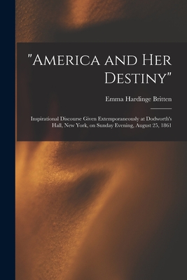 "America and Her Destiny": Inspirational Discourse Given Extemporaneously at Dodworth's Hall, New York, on Sunday Evening, August 25, 1861 - Britten, Emma Hardinge D 1899 (Creator)