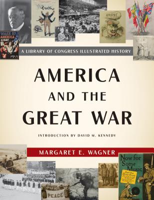 America and the Great War: A Library of Congress Illustrated History - Wagner, Margaret E, and Kennedy, David M (Introduction by)